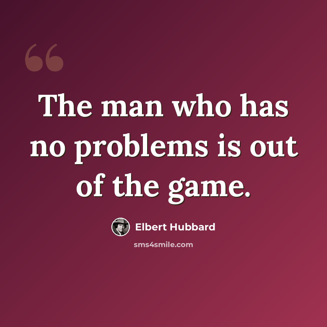 “The man who has no problems is out of the game.” quote by Elbert Hubbard