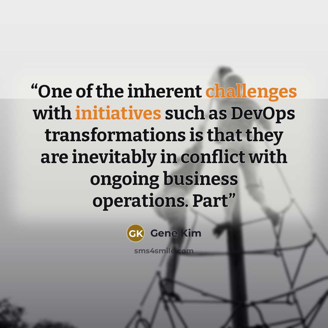 “One of the inherent challenges with initiatives such as DevOps transformations is that they are inevitably in conflict with ongoing business operations. Part” quote by Gene Kim