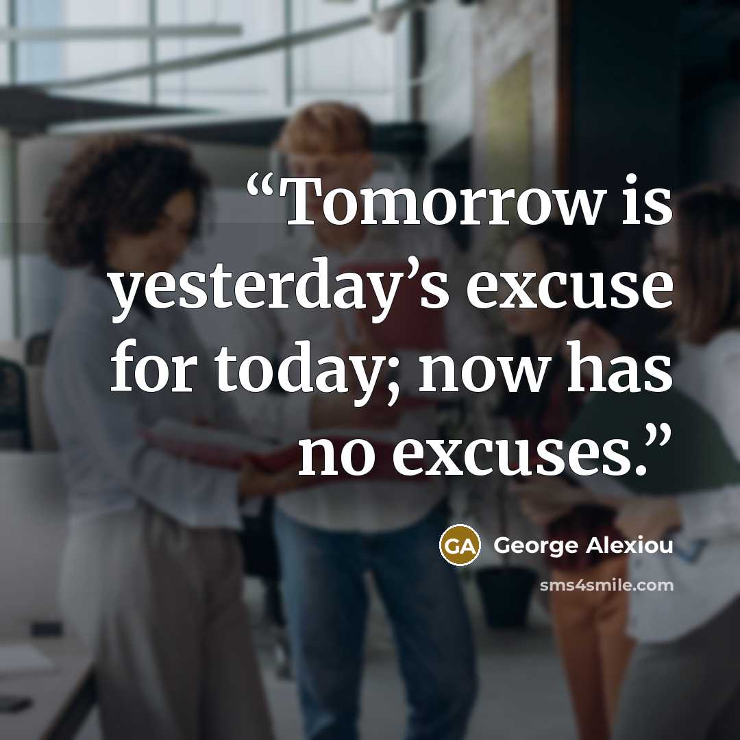 “Tomorrow is yesterday’s excuse for today; now has no excuses.” quote by George Alexiou