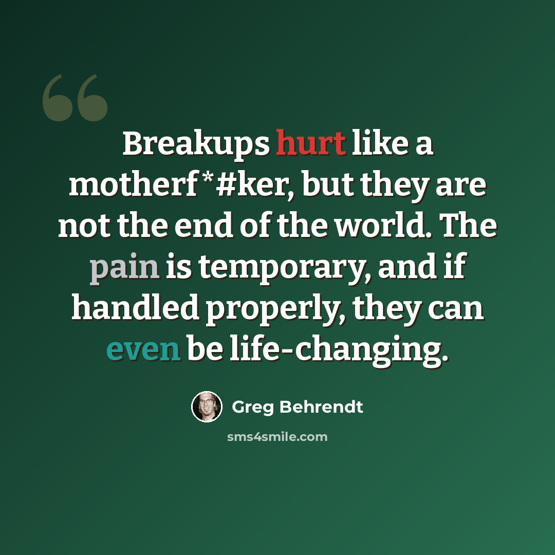 “Breakups hurt like a motherf*#ker, but they are not the end of the world. The pain is temporary, and if handled properly, they can even be life-changing.” quote by Greg Behrendt