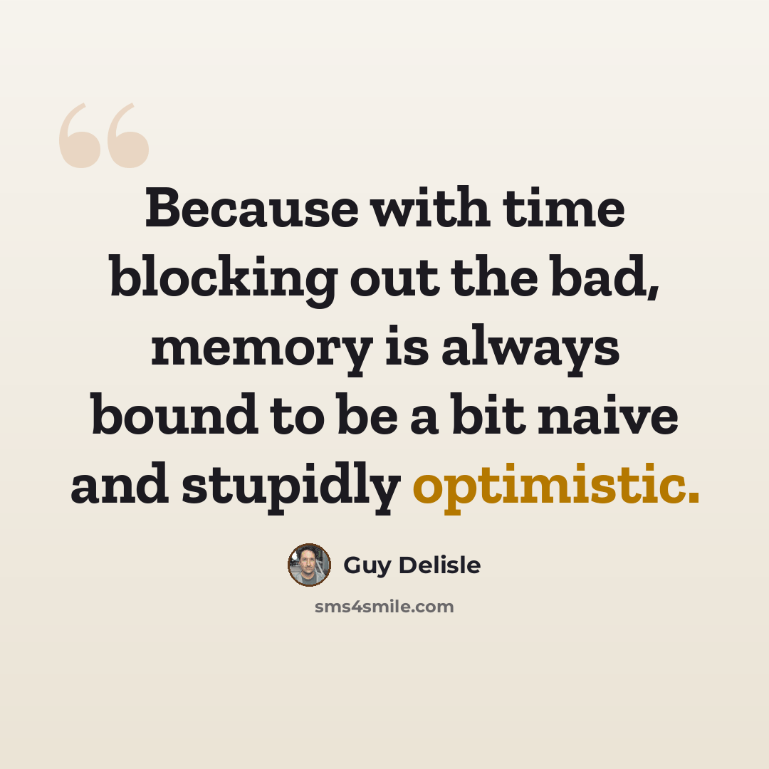 “Because with time blocking out the bad, memory is always bound to be a bit naive and stupidly optimistic.” quote by Guy Delisle
