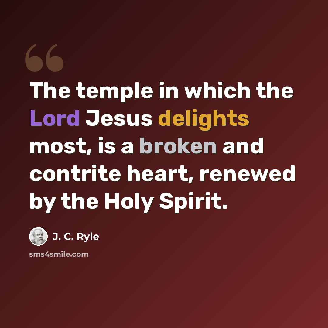 “The temple in which the Lord Jesus delights most, is a broken and contrite heart, renewed by the Holy Spirit.” quote by J. C. Ryle
