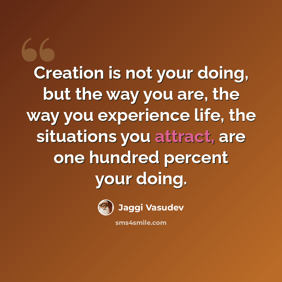 “Creation is not your doing, but the way you are, the way you experience life, the situations you attract, are one hundred percent your doing.” quote by Jaggi Vasudev