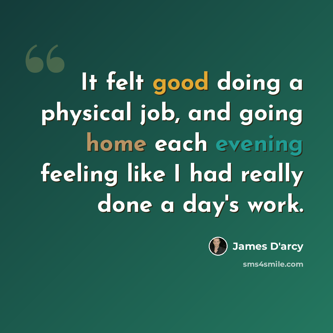 “It felt good doing a physical job, and going home each evening feeling like I had really done a day's work.” quote by James D'arcy