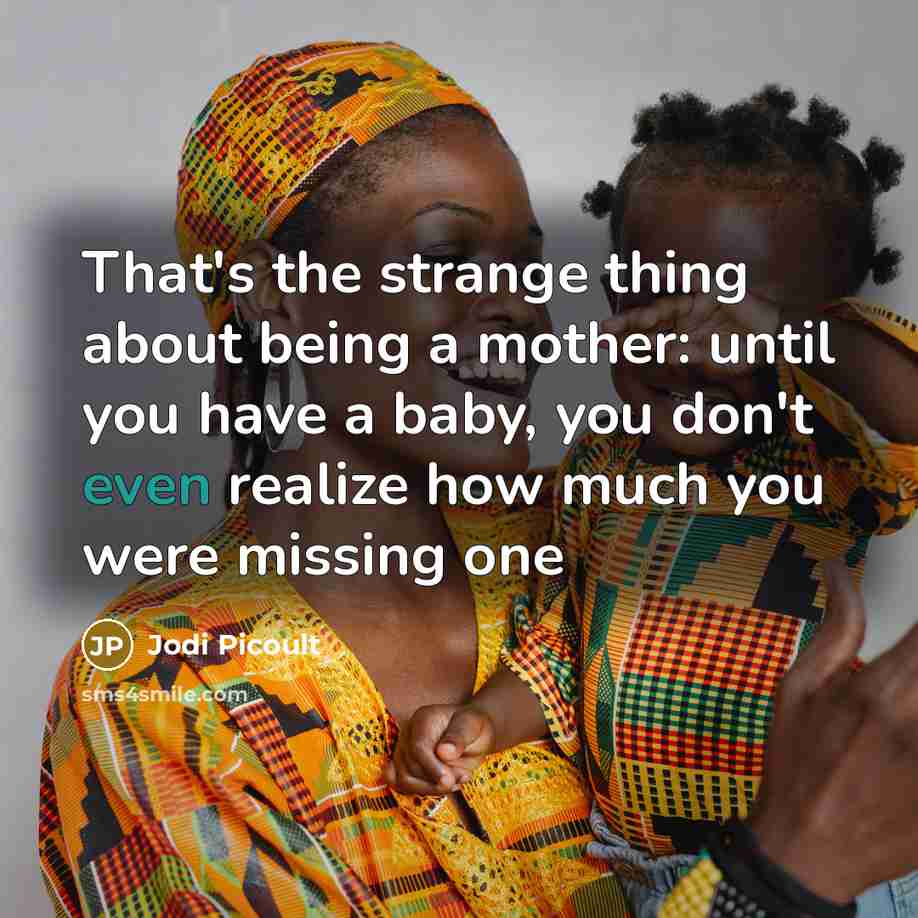 “That's the strange thing about being a mother: until you have a baby, you don't even realize how much you were missing one” quote by Jodi Picoult