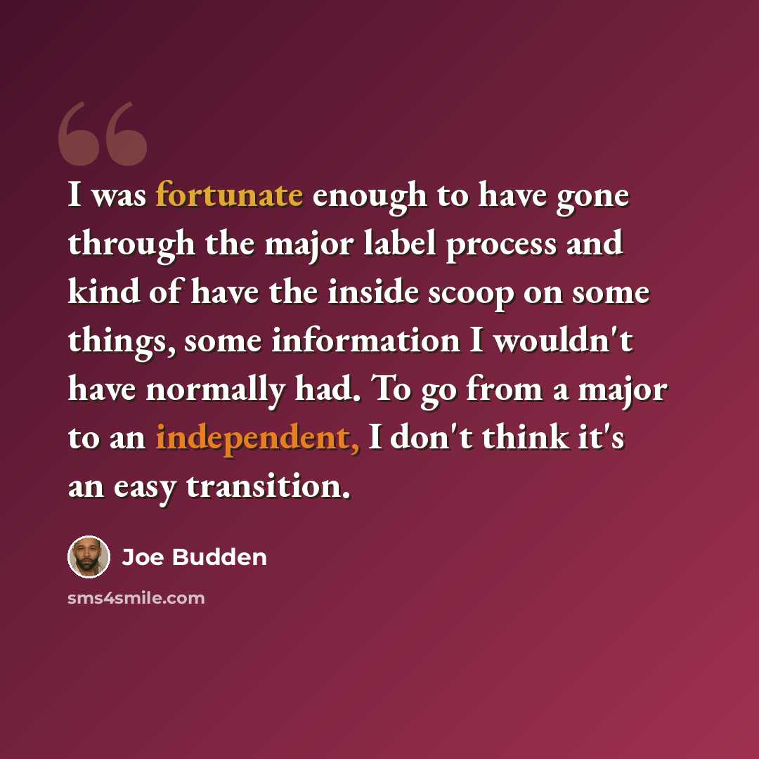“I was fortunate enough to have gone through the major label process and kind of have the inside scoop on some things, some information I wouldn't have normally had. To go from a major to an independent, I don't think it's an easy transition.” quote by Joe Budden