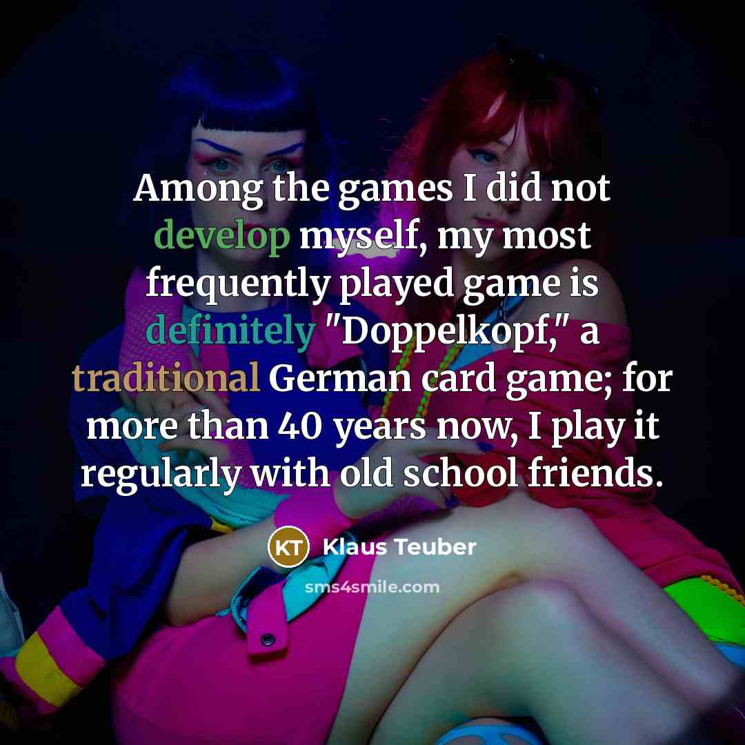 “Among the games I did not develop myself, my most frequently played game is definitely "Doppelkopf," a traditional German card game; for more than 40 years now, I play it regularly with old school friends.” quote by Klaus Teuber