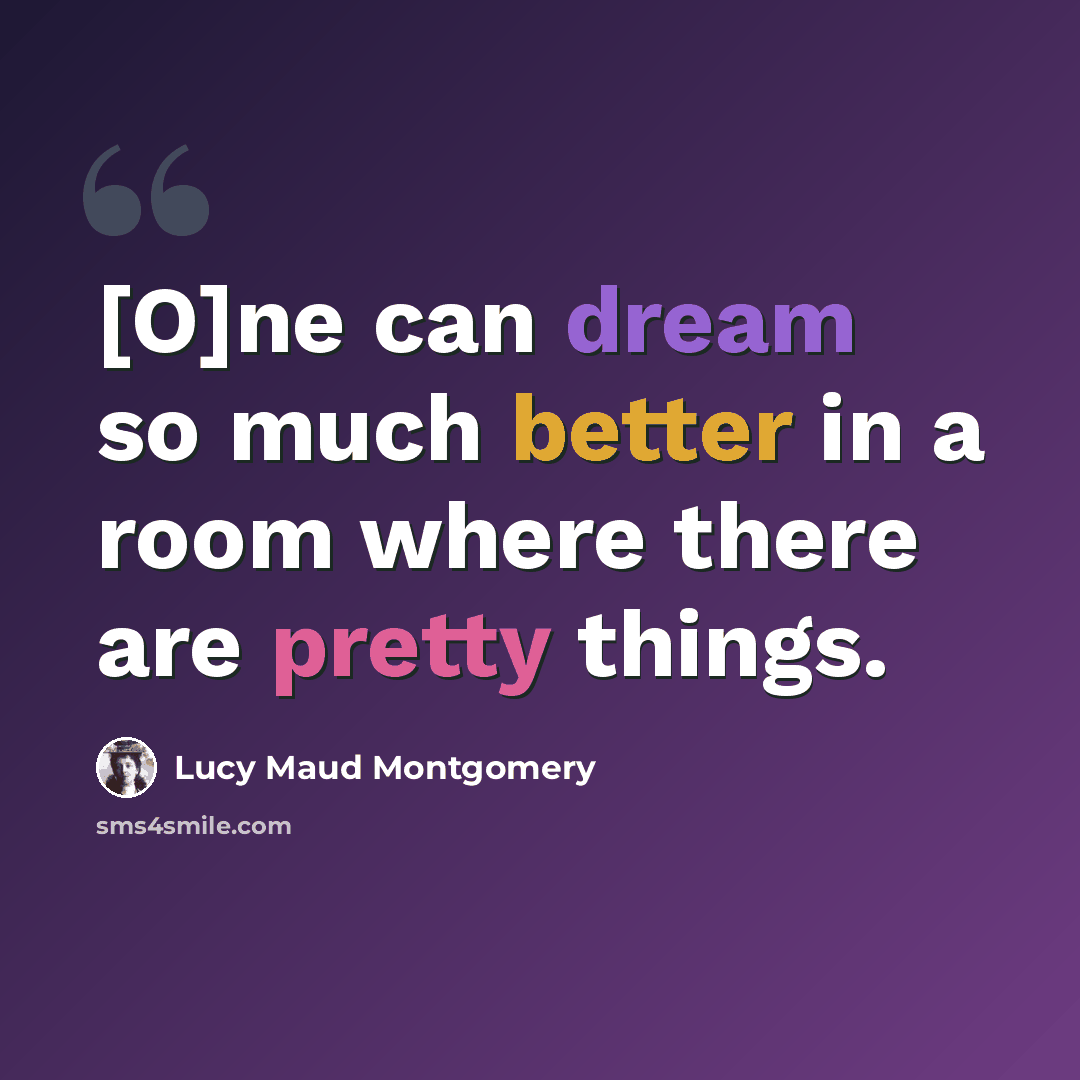 “[O]ne can dream so much better in a room where there are pretty things.” quote by Lucy Maud Montgomery