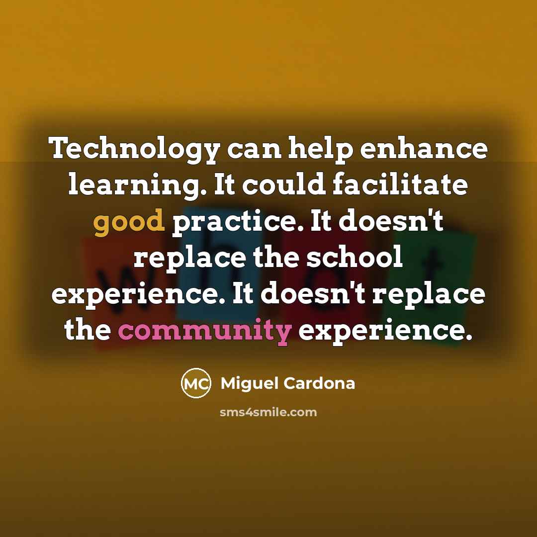 “Technology can help enhance learning. It could facilitate good practice. It doesn't replace the school experience. It doesn't replace the community experience.” quote by Miguel Cardona