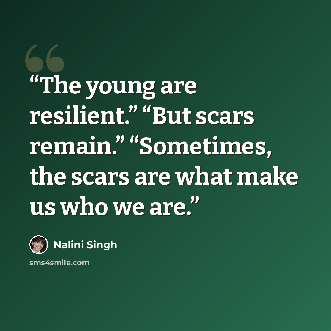 “The young are resilient.” “But scars remain.” “Sometimes, the scars are what make us who we are.” quote by Nalini Singh