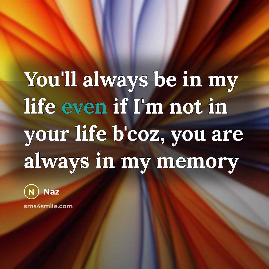 “You'll always be in my life even if I'm not in your life b'coz, you are always in my memory” quote by Naz