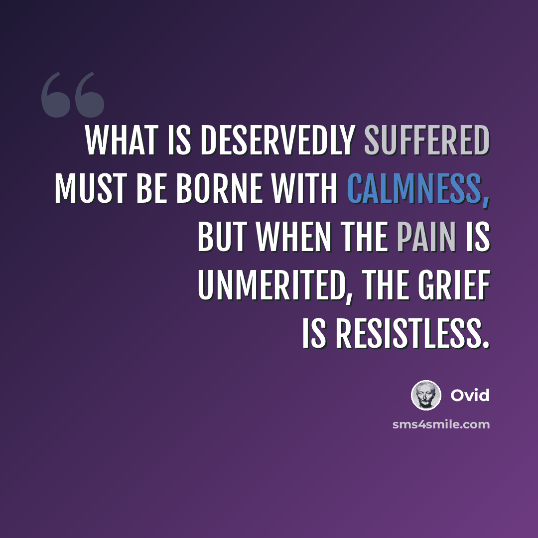 “What is deservedly suffered must be borne with calmness, but when the pain is unmerited, the grief is resistless.” quote by Ovid