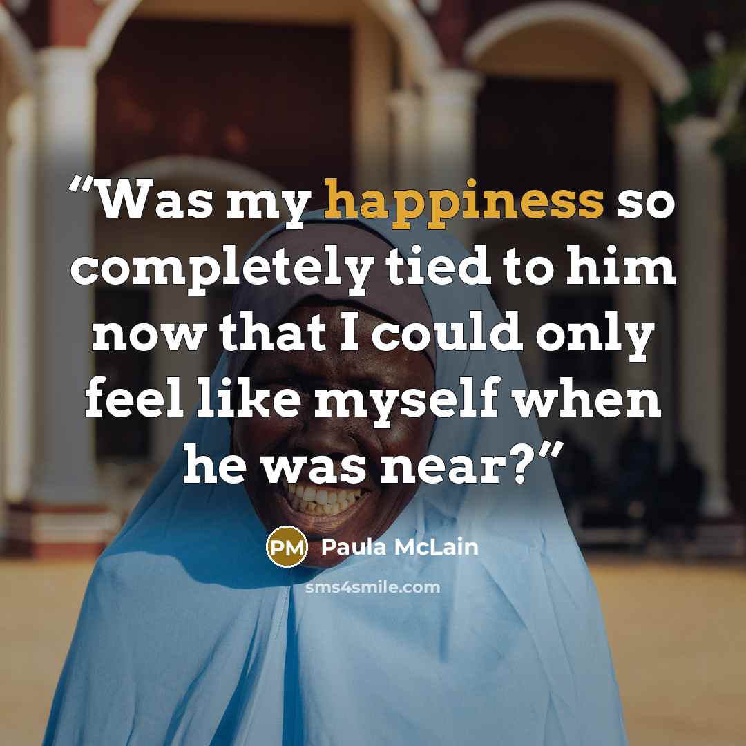 “Was my happiness so completely tied to him now that I could only feel like myself when he was near?” quote by Paula McLain