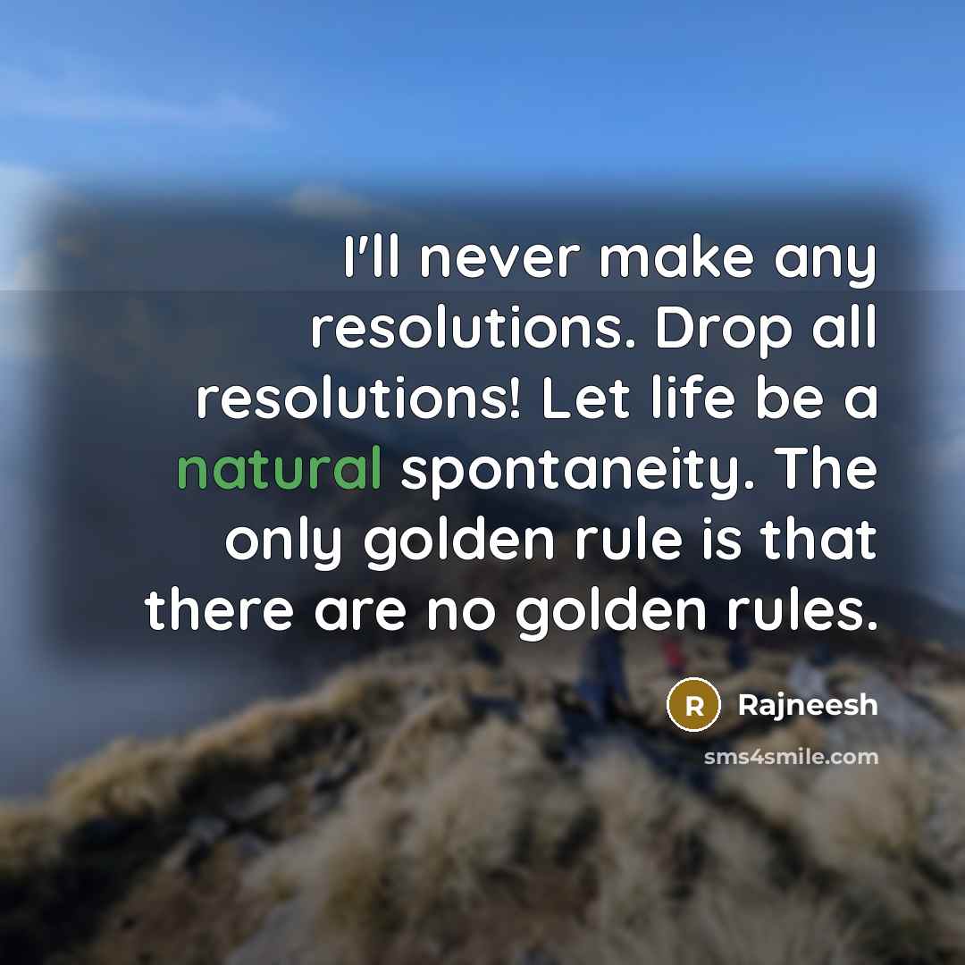 “I'll never make any resolutions. Drop all resolutions! Let life be a natural spontaneity. The only golden rule is that there are no golden rules.” quote by Rajneesh