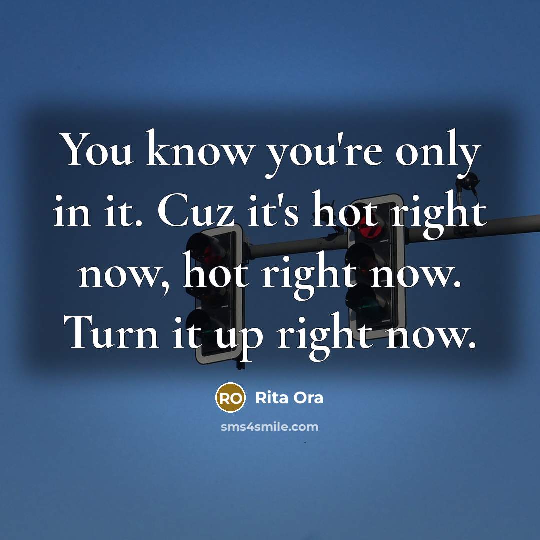 “You know you're only in it. Cuz it's hot right now, hot right now. Turn it up right now.” quote by Rita Ora