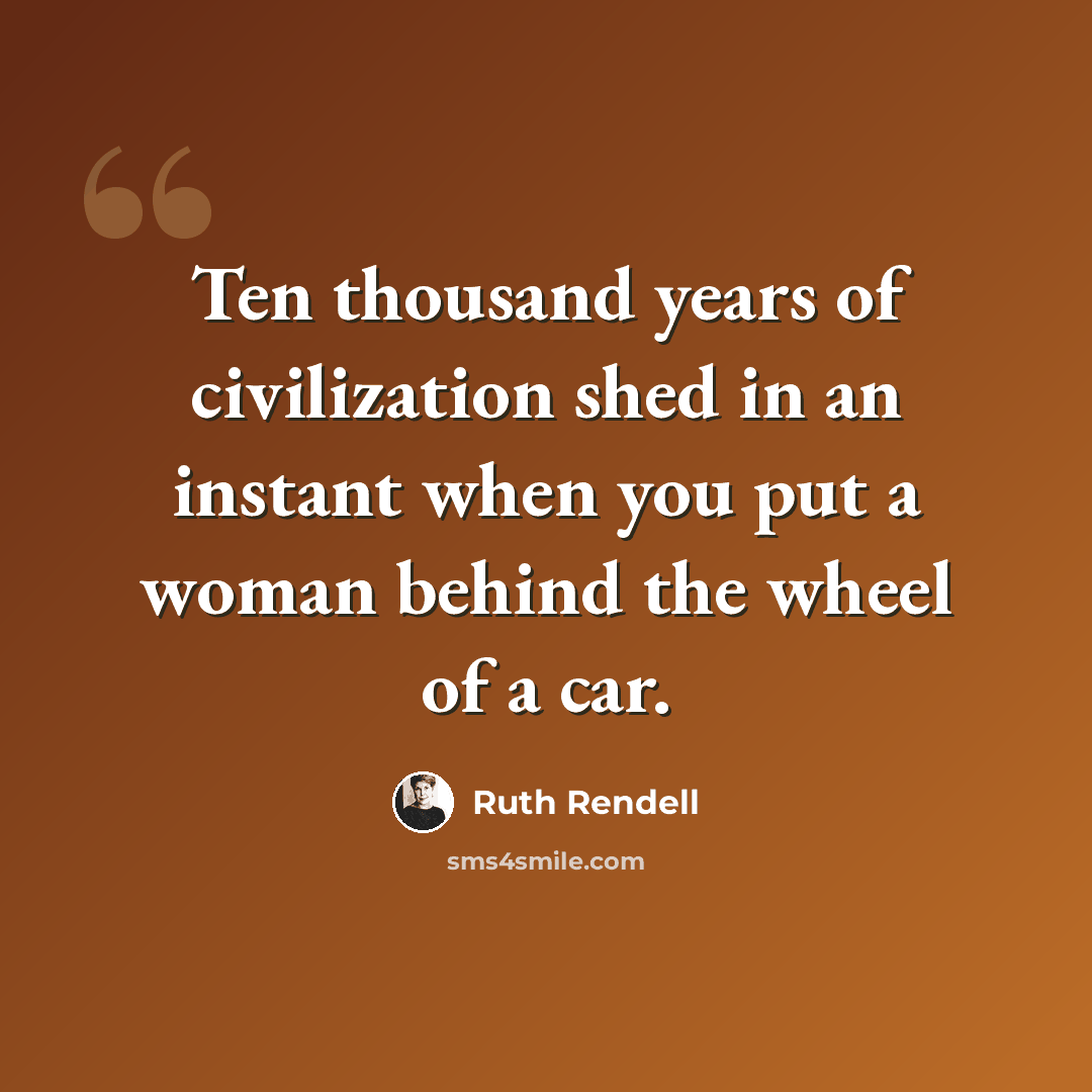 “Ten thousand years of civilization shed in an instant when you put a woman behind the wheel of a car.” quote by Ruth Rendell