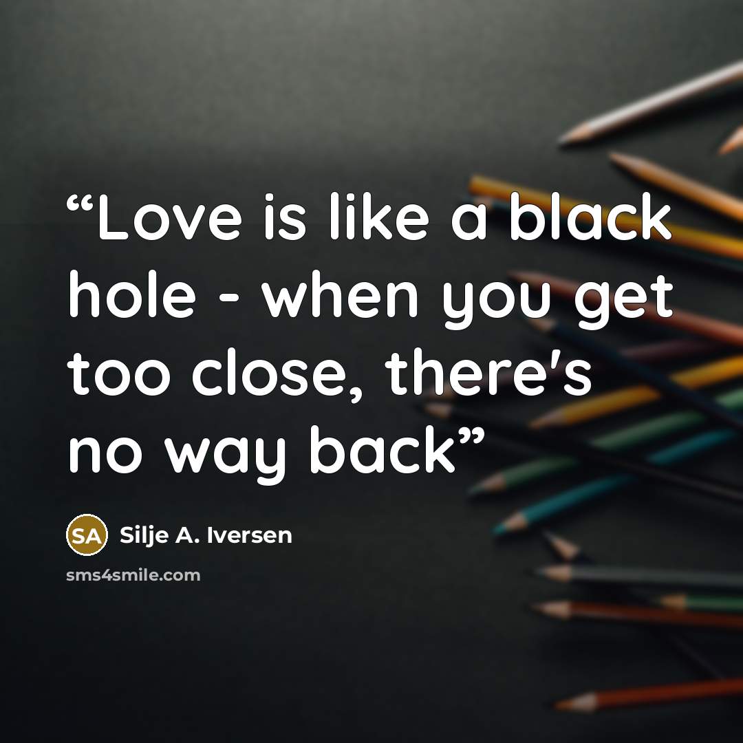 “Love is like a black hole - when you get too close, there's no way back” quote by Silje A. Iversen