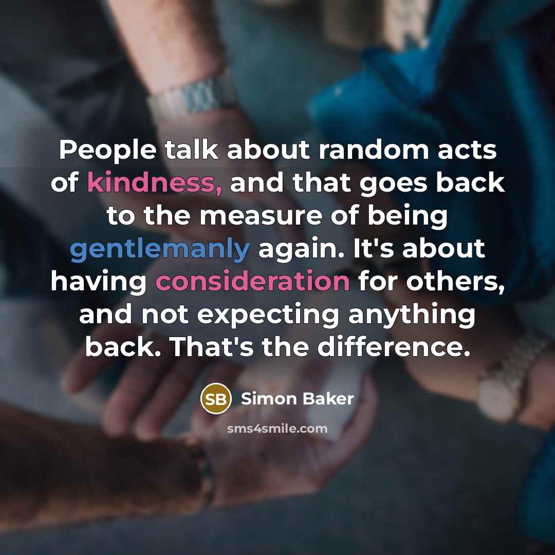 “People talk about random acts of kindness, and that goes back to the measure of being gentlemanly again. It's about having consideration for others, and not expecting anything back. That's the difference.” quote by Simon Baker