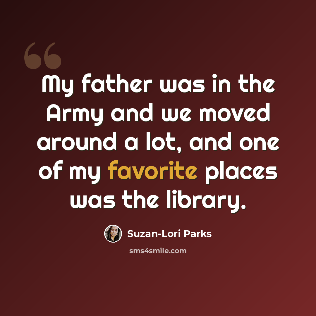 “My father was in the Army and we moved around a lot, and one of my favorite places was the library.” quote by Suzan-Lori Parks