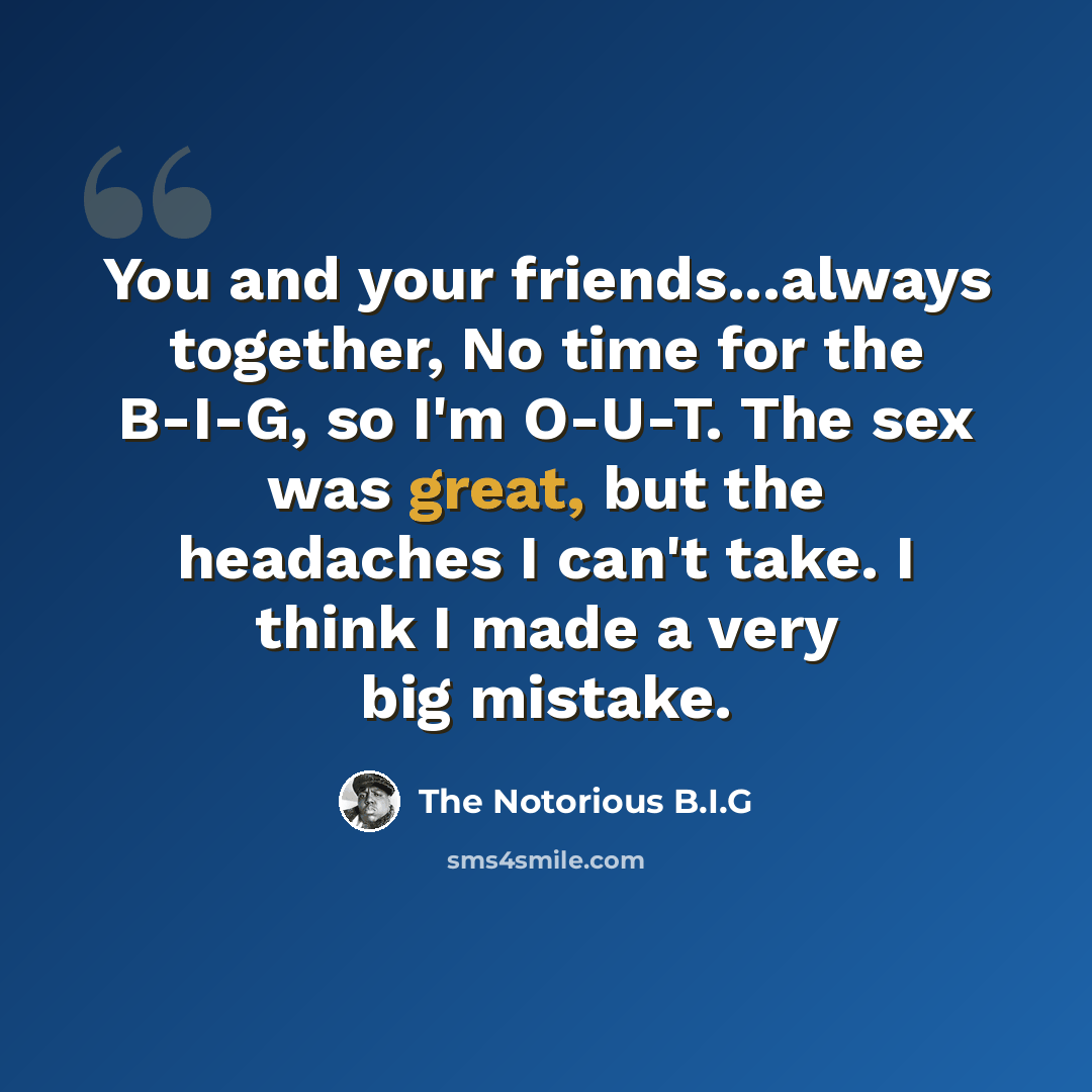 “You and your friends...always together, No time for the B-I-G, so I'm O-U-T. The sex was great, but the headaches I can't take. I think I made a very big mistake.” quote by The Notorious B.I.G