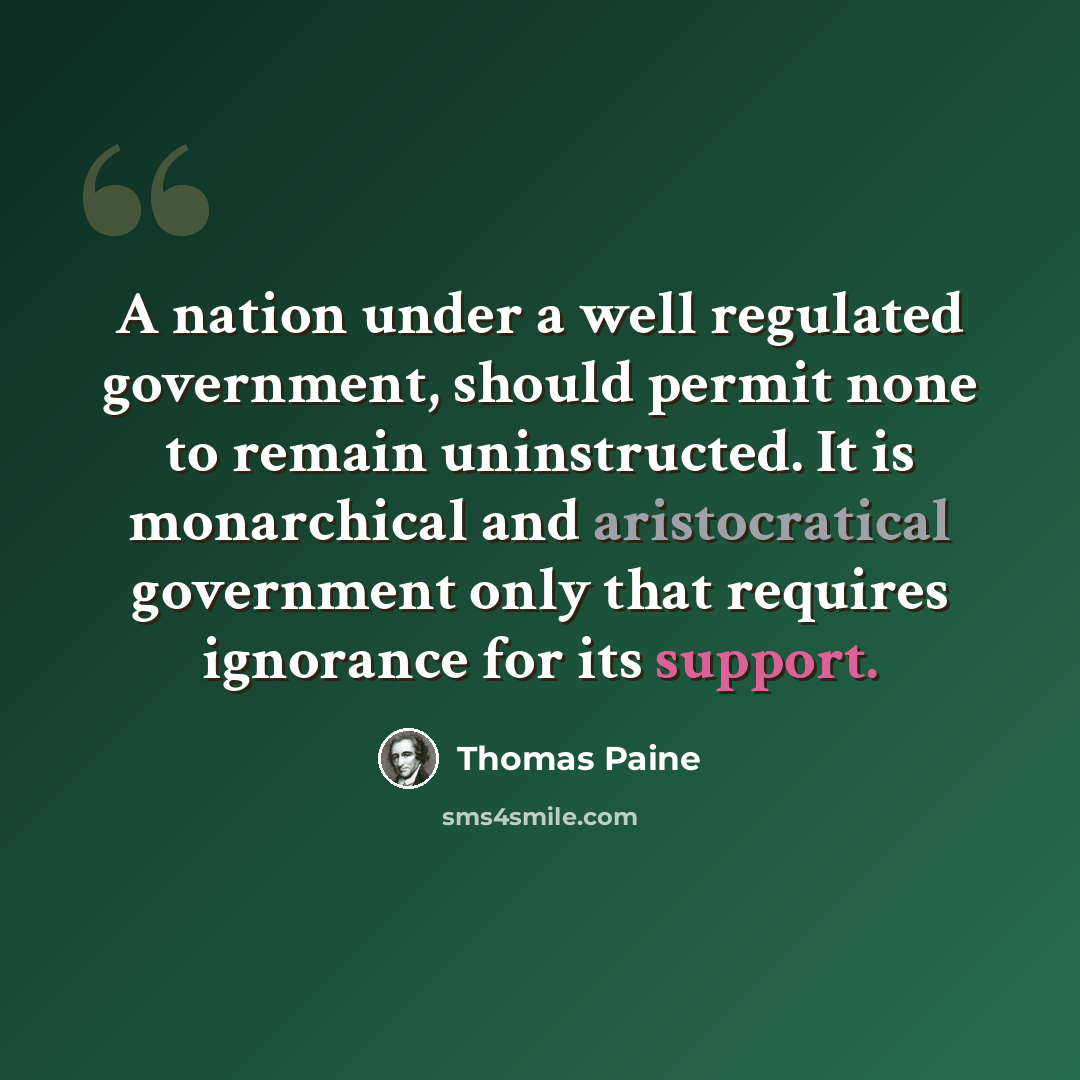 “A nation under a well regulated government, should permit none to remain uninstructed. It is monarchical and aristocratical government only that requires ignorance for its support.” quote by Thomas Paine