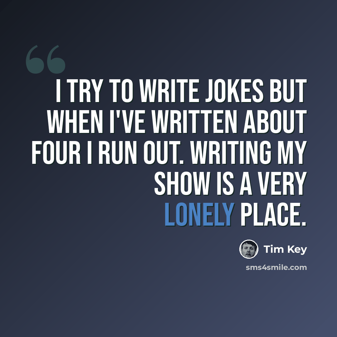 “I try to write jokes but when I've written about four I run out. Writing my show is a very lonely place.” quote by Tim Key