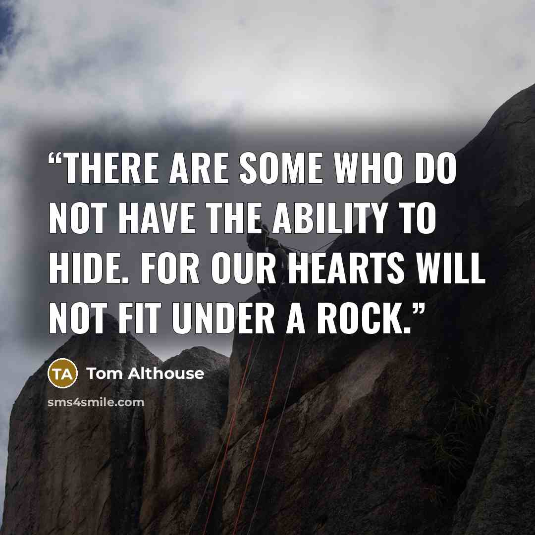 “There are some who do not have the ability to hide. For our hearts will not fit under a rock.” quote by Tom Althouse