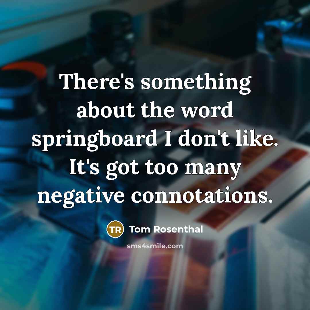 “There's something about the word springboard I don't like. It's got too many negative connotations.” quote by Tom Rosenthal