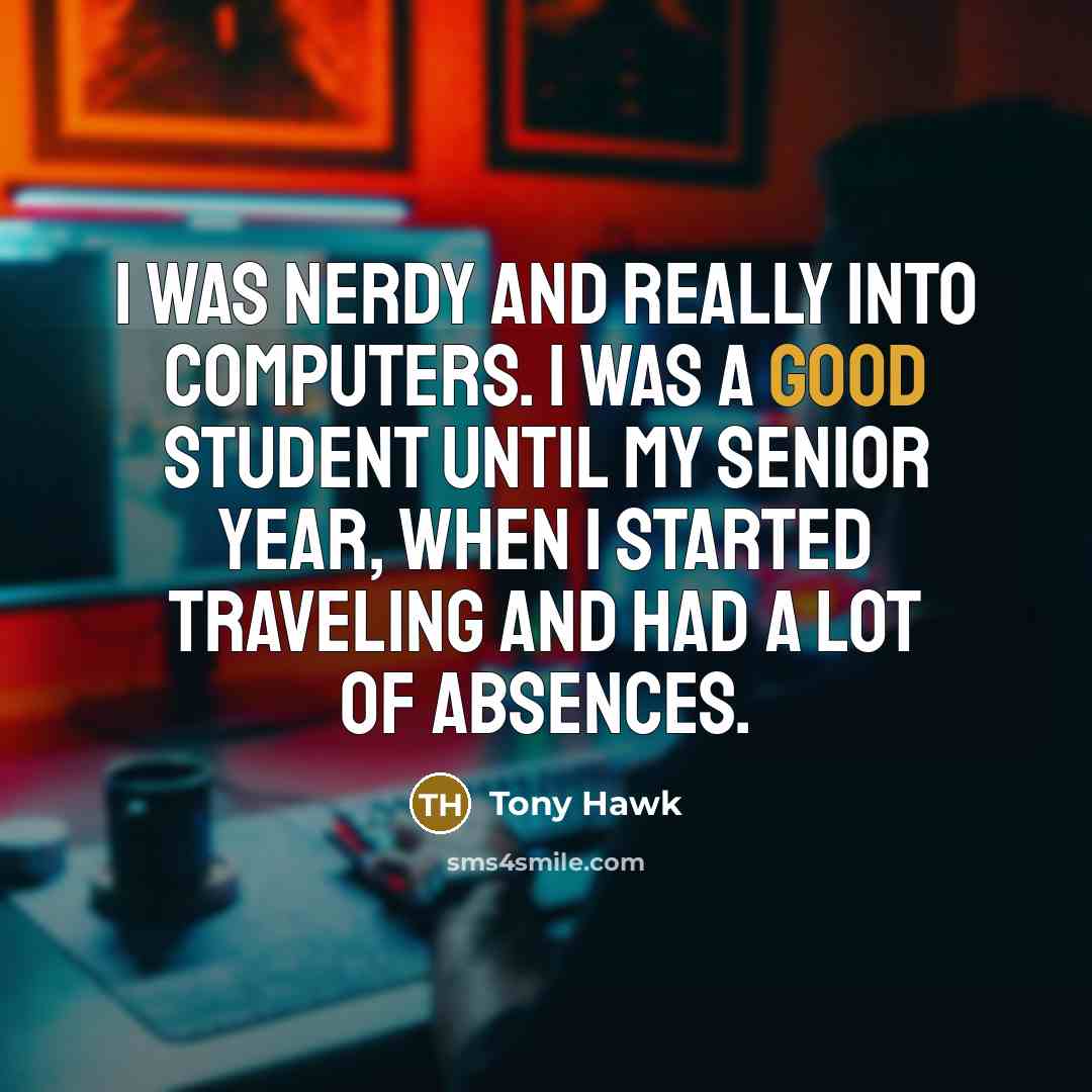 “I was nerdy and really into computers. I was a good student until my senior year, when I started traveling and had a lot of absences.” quote by Tony Hawk