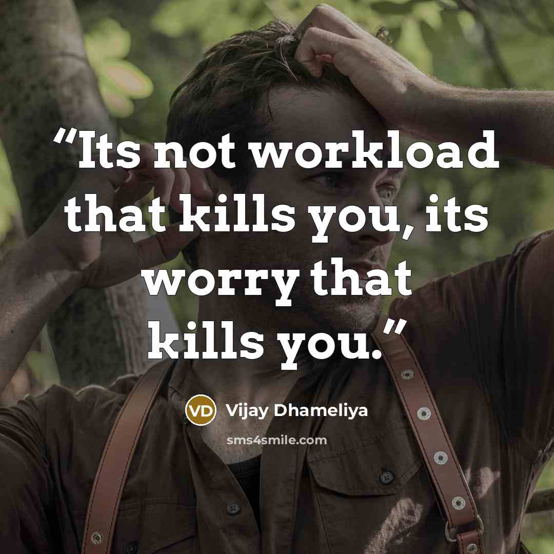 “Its not workload that kills you, its worry that kills you.” quote by Vijay Dhameliya