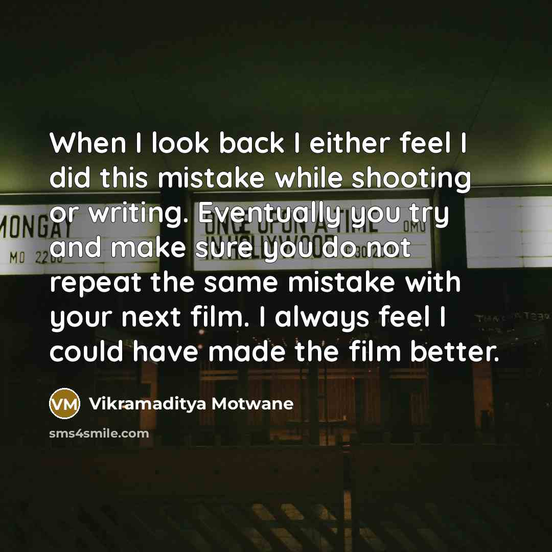 “When I look back I either feel I did this mistake while shooting or writing. Eventually you try and make sure you do not repeat the same mistake with your next film. I always feel I could have made the film better.” quote by Vikramaditya Motwane