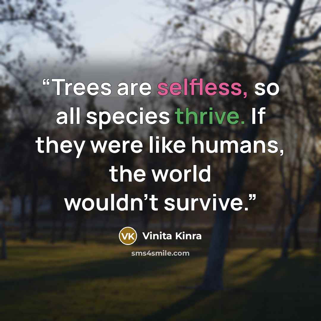 “Trees are selfless, so all species thrive. If they were like humans, the world wouldn’t survive.” quote by Vinita Kinra