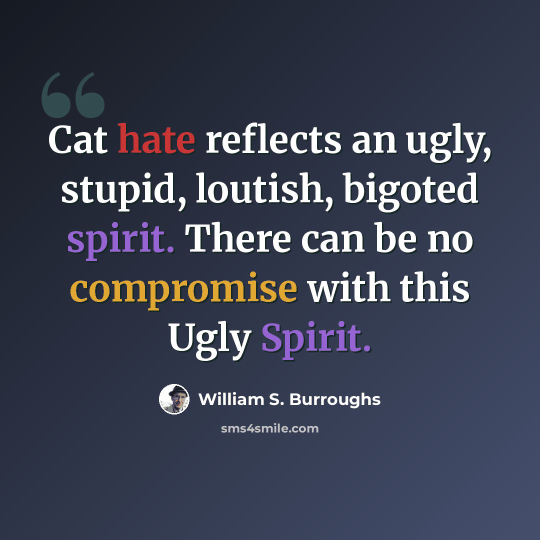 “Cat hate reflects an ugly, stupid, loutish, bigoted spirit. There can be no compromise with this Ugly Spirit.” quote by William S. Burroughs