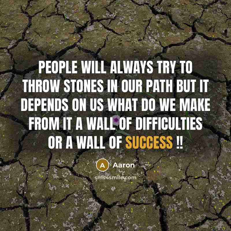 “People will always try to throw stones in our path but It depends on us What do we make from it A wall of Difficulties OR A wall of Success !!” quote by AaRon