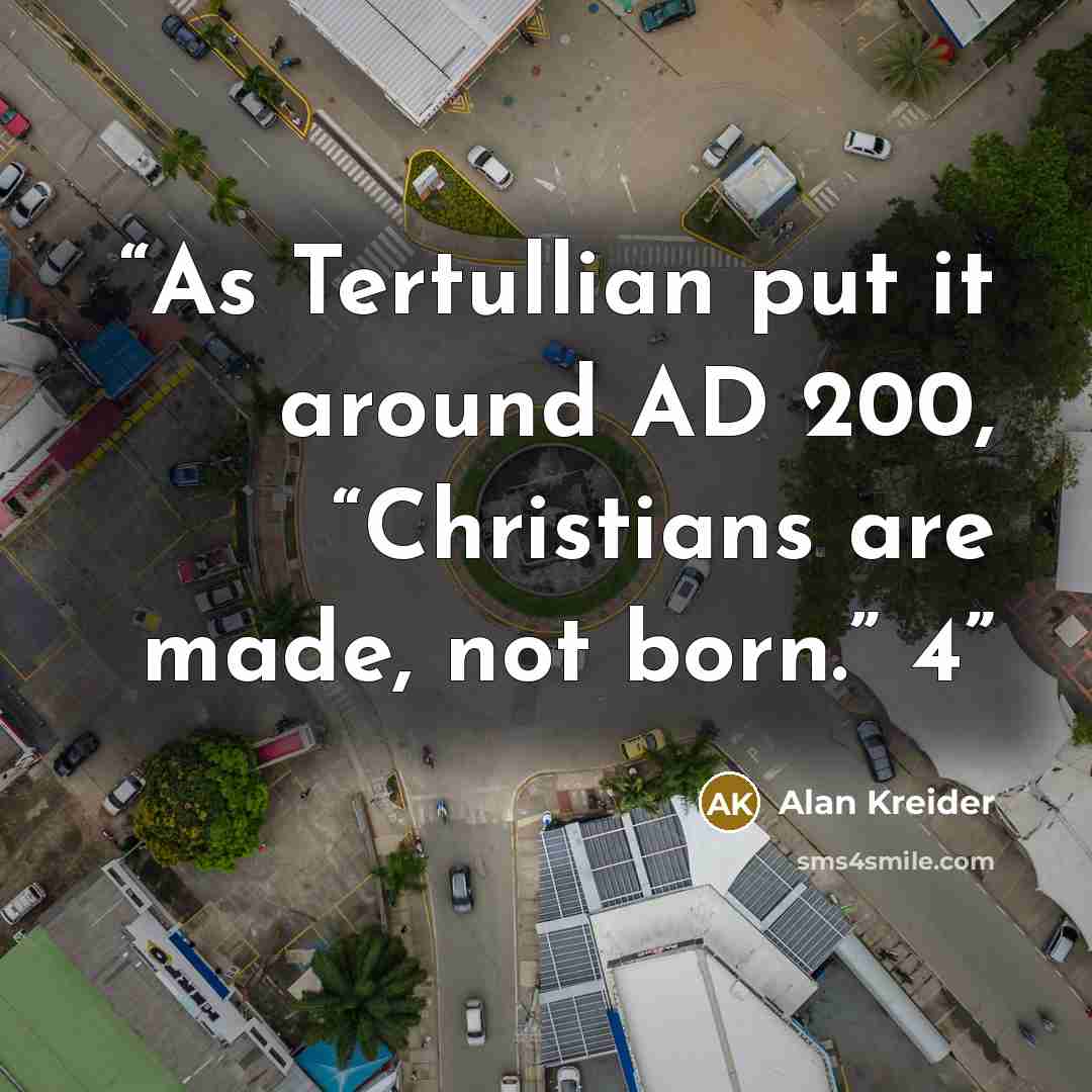 “As Tertullian put it around AD 200, “Christians are made, not born.” 4” quote by Alan Kreider