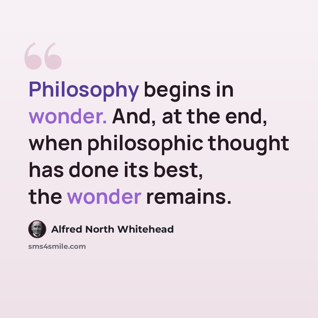 “Philosophy begins in wonder. And, at the end, when philosophic thought has done its best, the wonder remains.” quote by Alfred North Whitehead