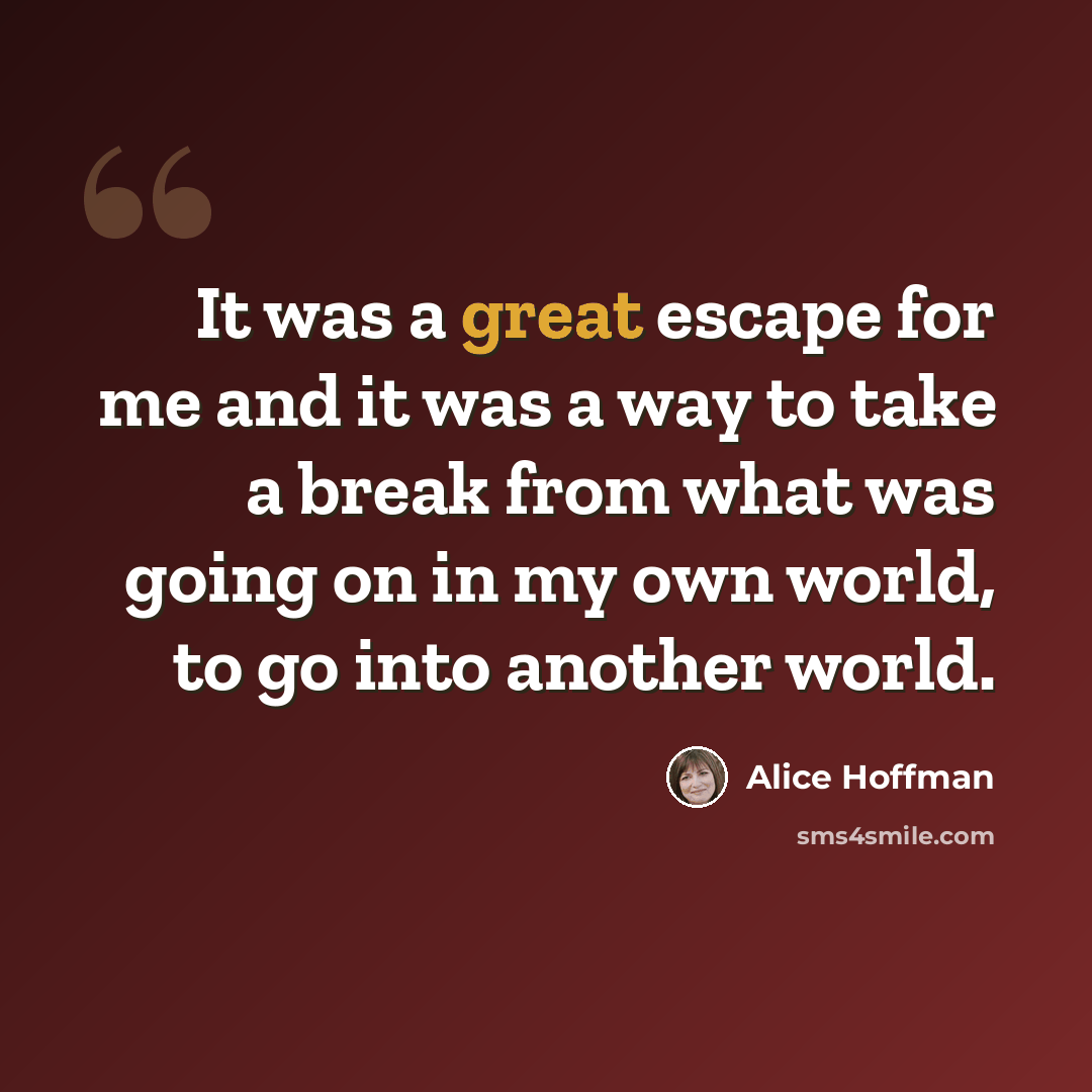 “It was a great escape for me and it was a way to take a break from what was going on in my own world, to go into another world.” quote by Alice Hoffman