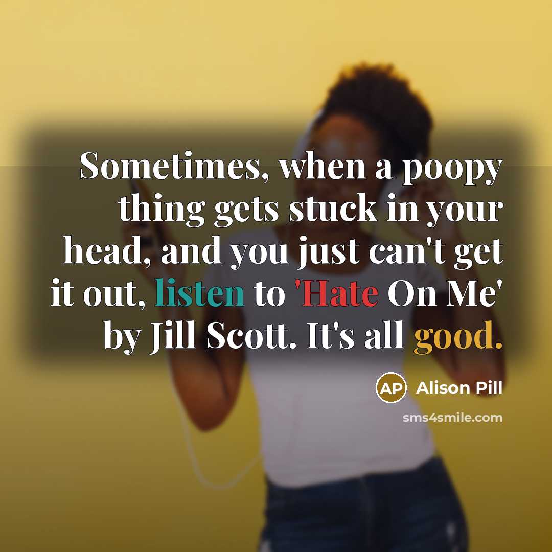 “Sometimes, when a poopy thing gets stuck in your head, and you just can't get it out, listen to 'Hate On Me' by Jill Scott. It's all good.” quote by Alison Pill