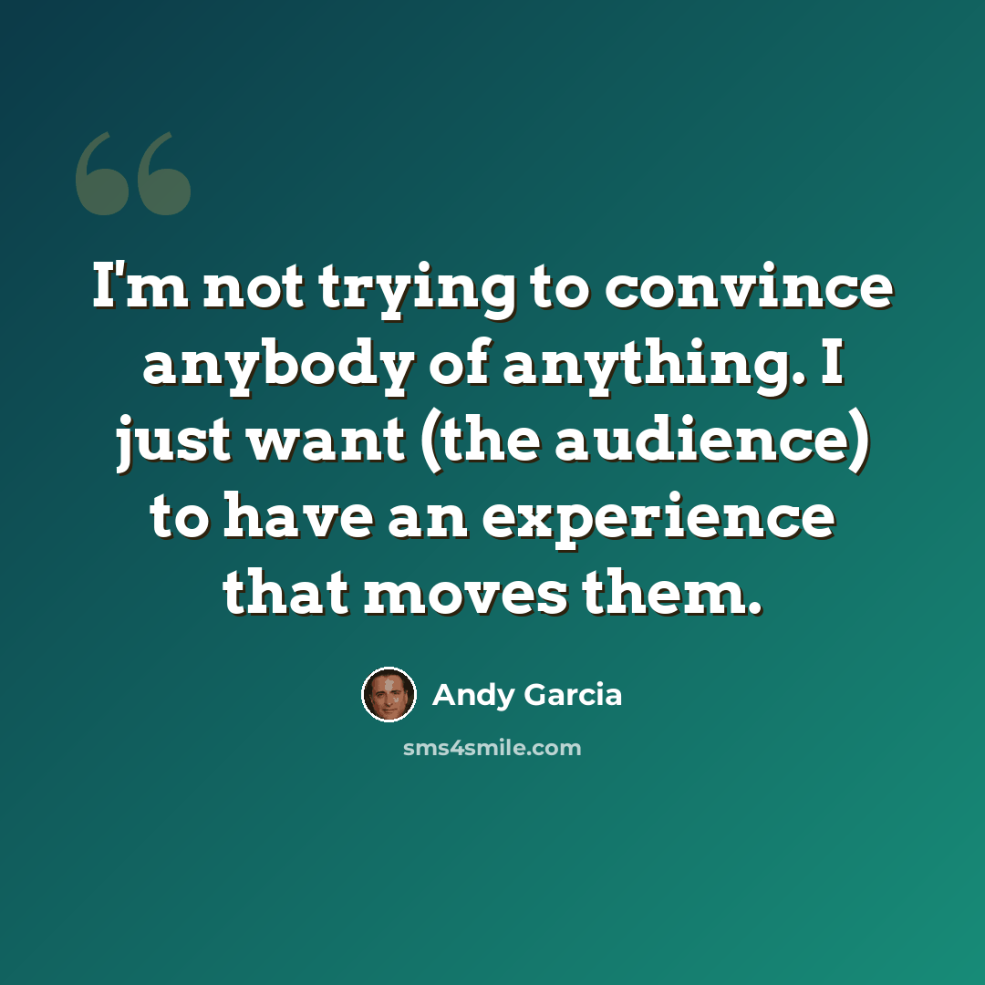 “I'm not trying to convince anybody of anything. I just want (the audience) to have an experience that moves them.” quote by Andy Garcia