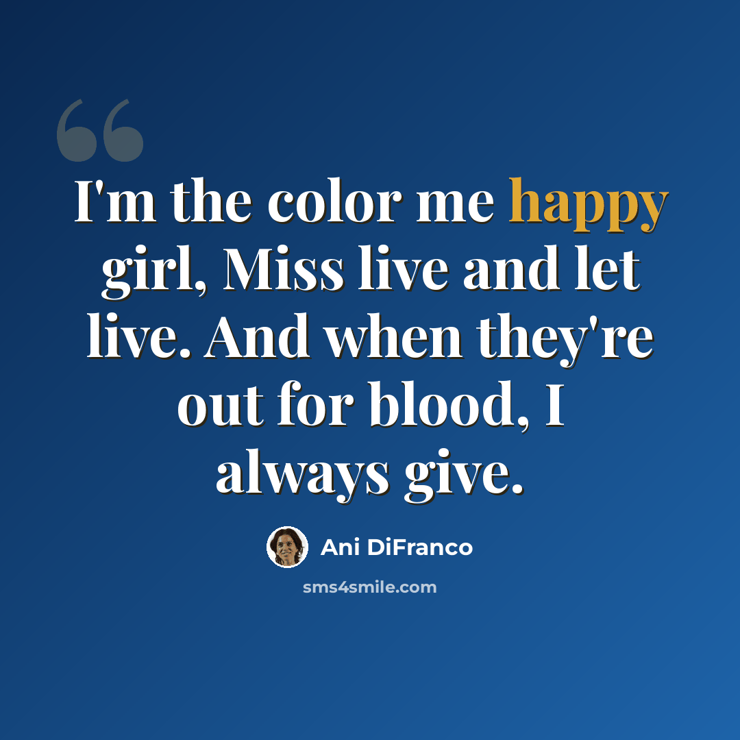 “I'm the color me happy girl, Miss live and let live. And when they're out for blood, I always give.” quote by Ani DiFranco