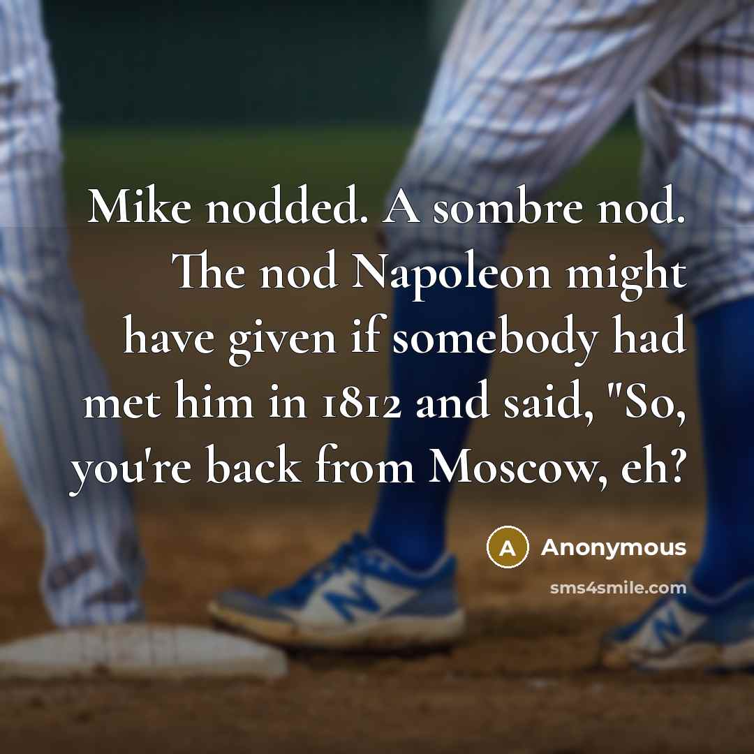 “Mike nodded. A sombre nod. The nod Napoleon might have given if somebody had met him in 1812 and said, "So, you're back from Moscow, eh?” quote by Anonymous