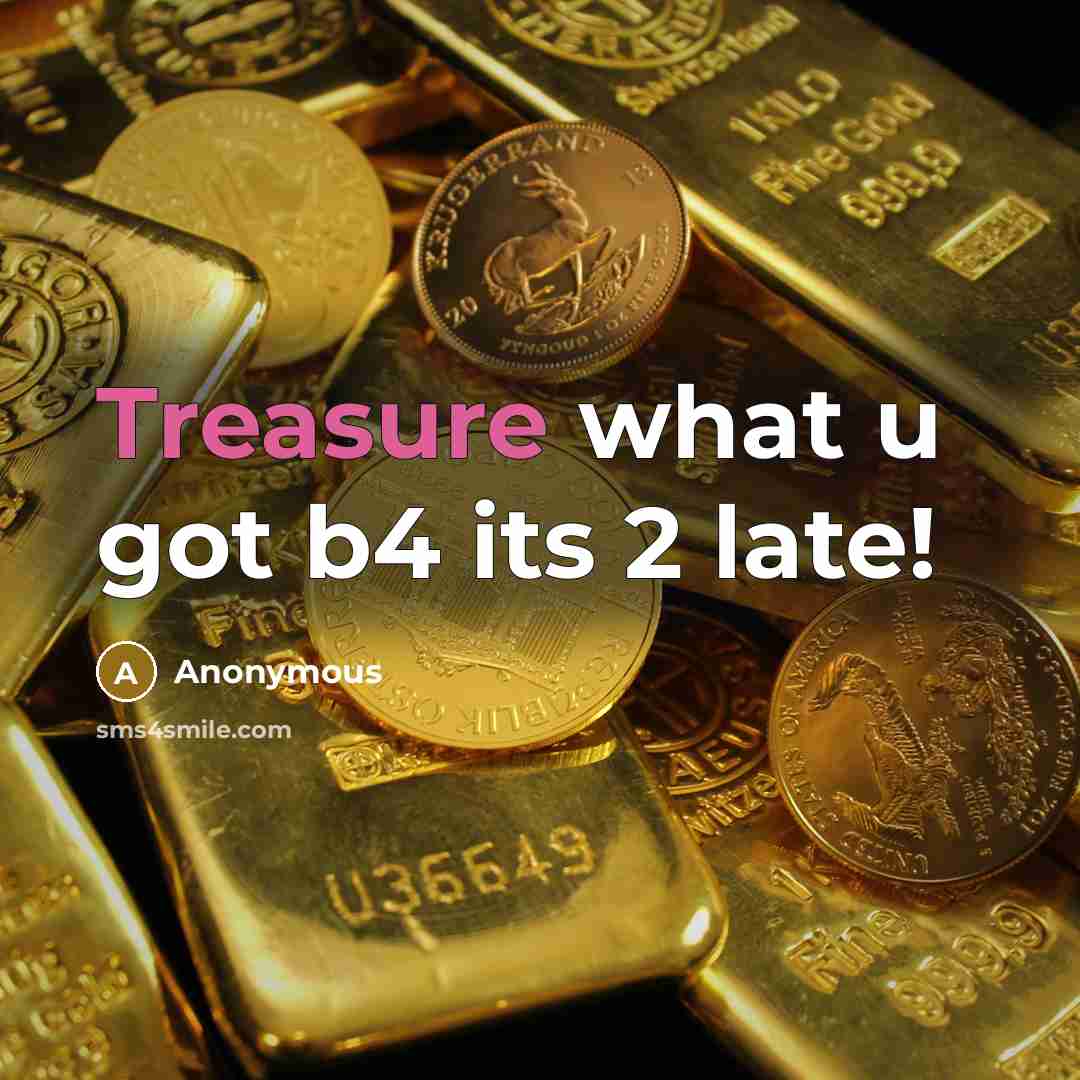 “Treasure what u got b4 its 2 late!” quote by Anonymous