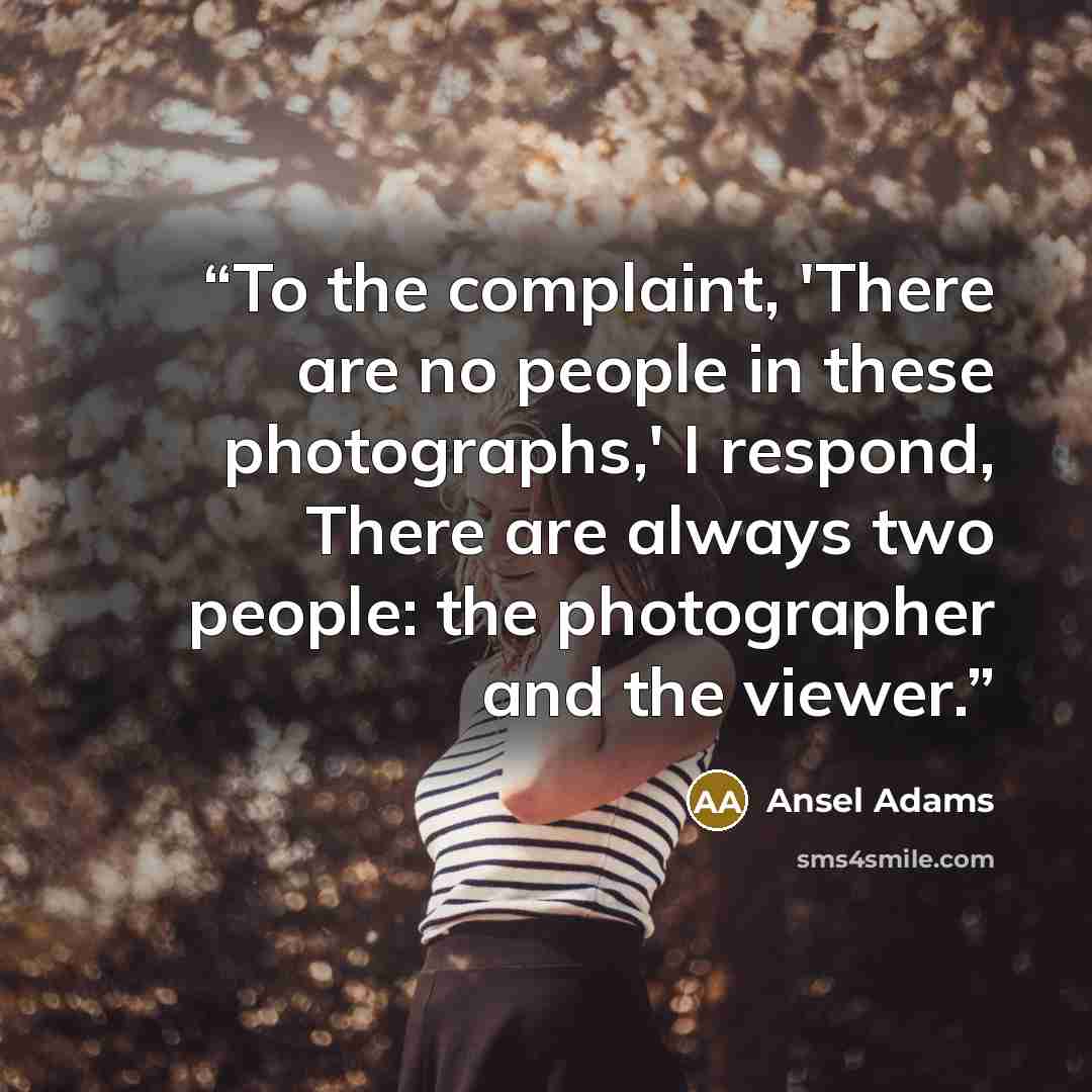 “To the complaint, 'There are no people in these photographs,' I respond, There are always two people: the photographer and the viewer.” quote by Ansel Adams