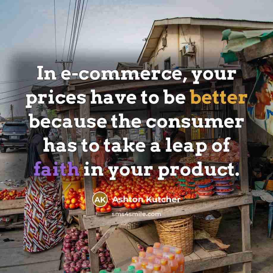 “In e-commerce, your prices have to be better because the consumer has to take a leap of faith in your product.” quote by Ashton Kutcher