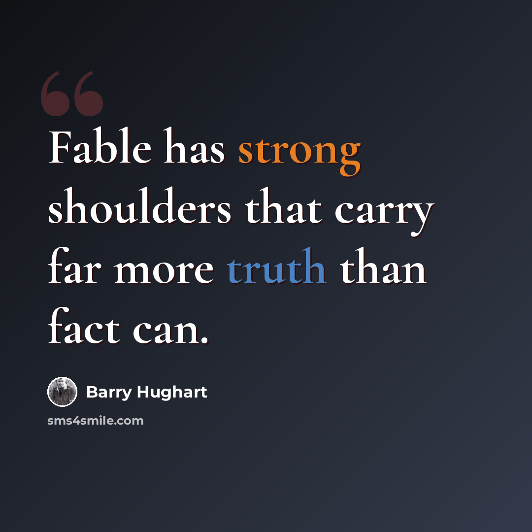 “Fable has strong shoulders that carry far more truth than fact can.” quote by Barry Hughart
