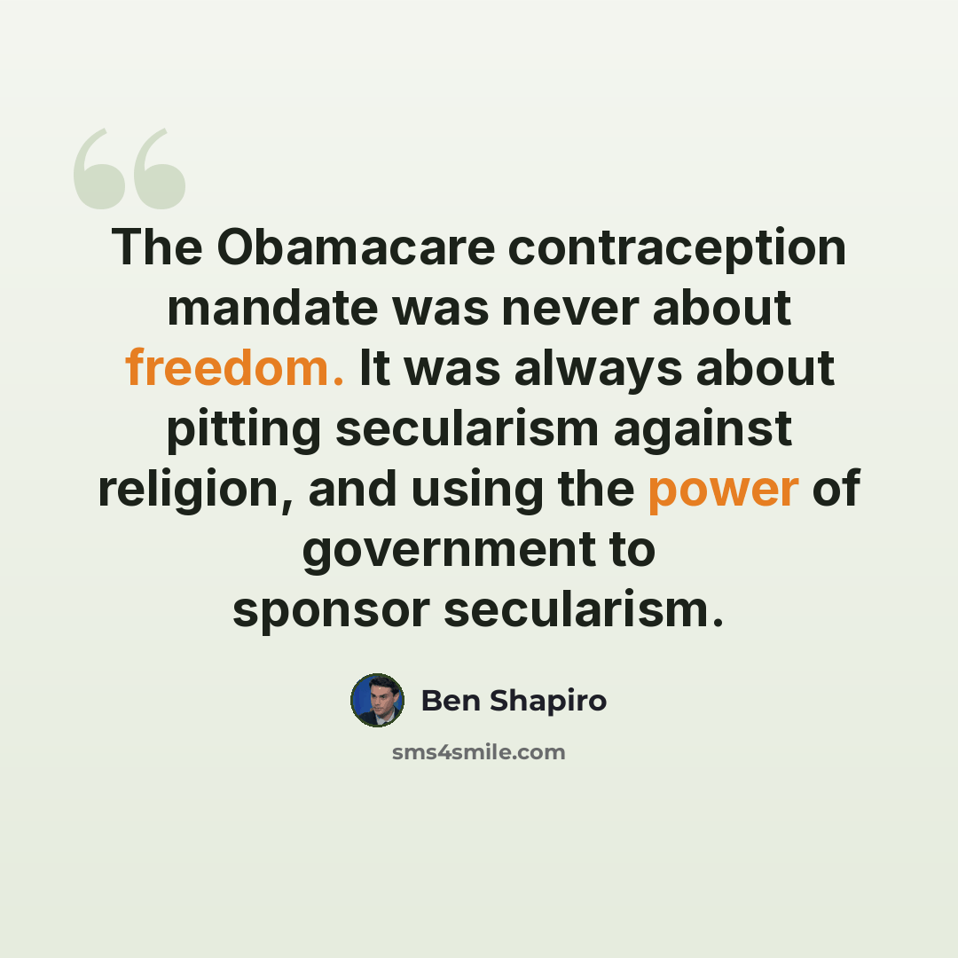 “The Obamacare contraception mandate was never about freedom. It was always about pitting secularism against religion, and using the power of government to sponsor secularism.” quote by Ben Shapiro