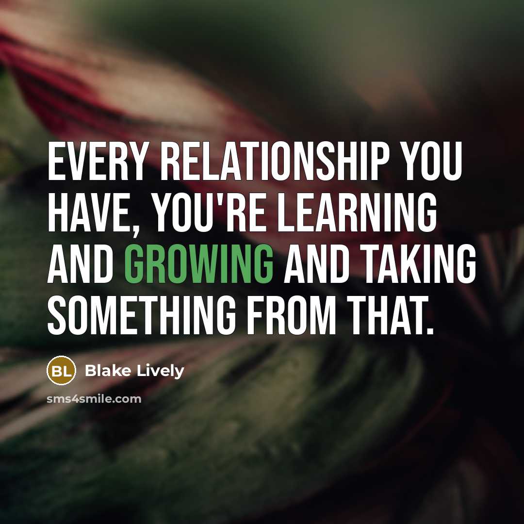 “Every relationship you have, you're learning and growing and taking something from that.” quote by Blake Lively