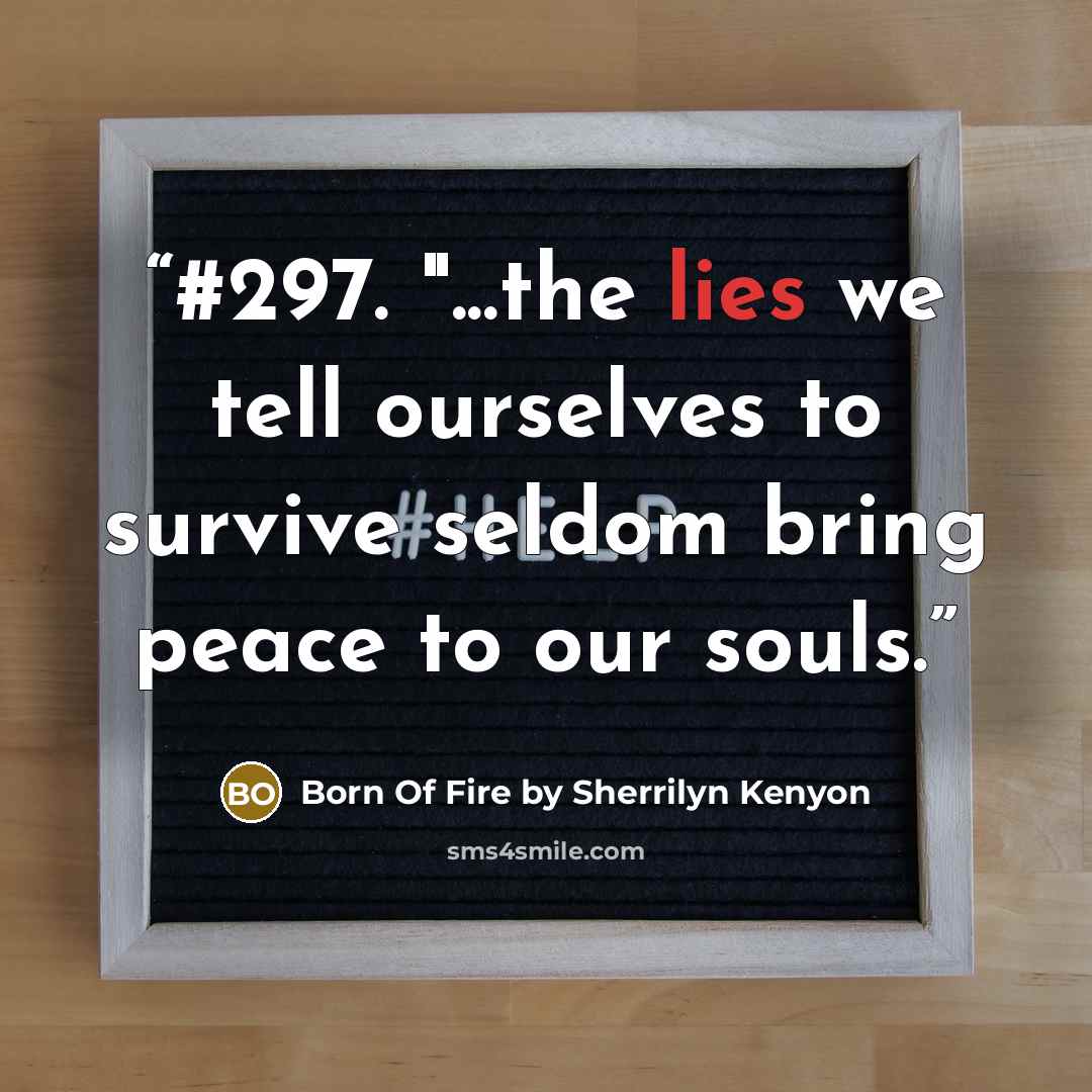 “#297. "...the lies we tell ourselves to survive seldom bring peace to our souls.” quote by Born Of Fire by Sherrilyn Kenyon