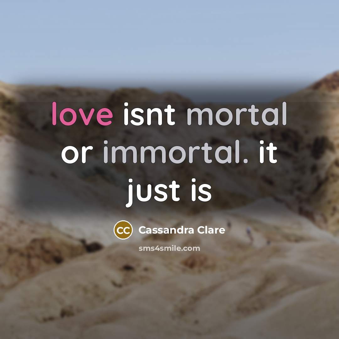 “love isnt mortal or immortal. it just is” quote by Cassandra Clare