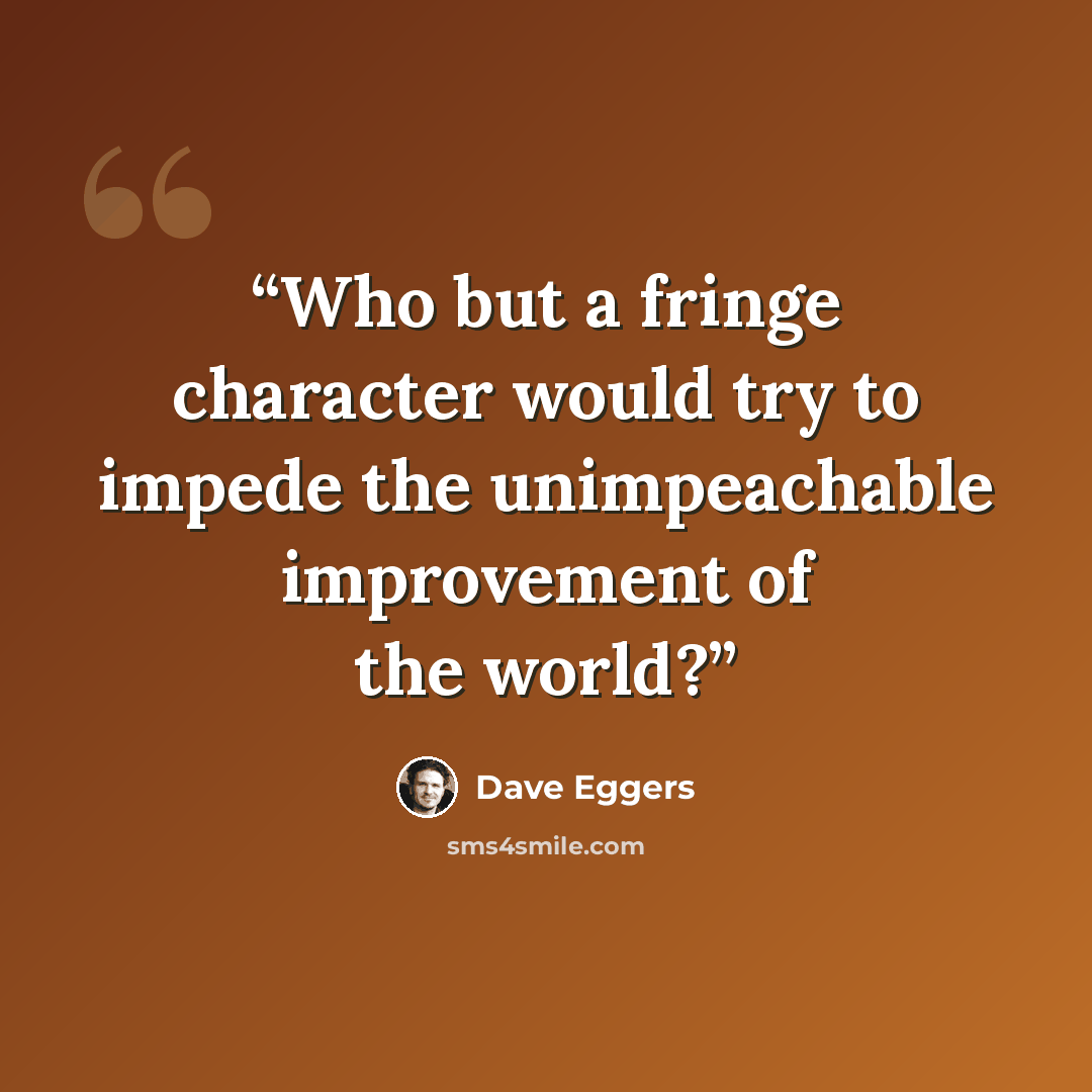 “Who but a fringe character would try to impede the unimpeachable improvement of the world?” quote by Dave Eggers